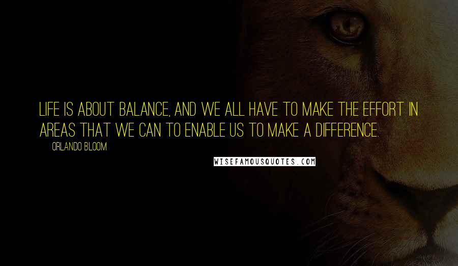 Orlando Bloom Quotes: Life is about balance, and we all have to make the effort in areas that we can to enable us to make a difference.