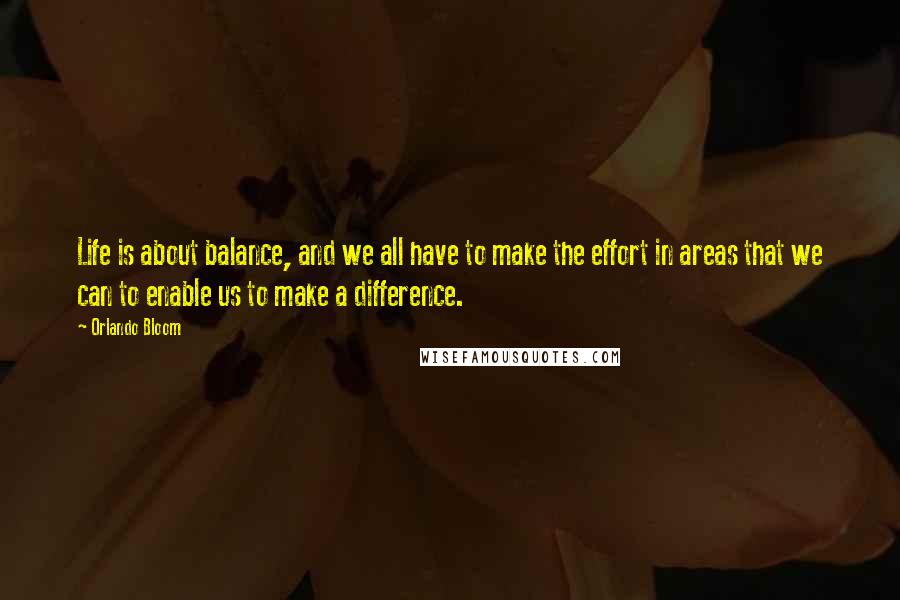 Orlando Bloom Quotes: Life is about balance, and we all have to make the effort in areas that we can to enable us to make a difference.