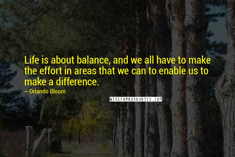 Orlando Bloom Quotes: Life is about balance, and we all have to make the effort in areas that we can to enable us to make a difference.