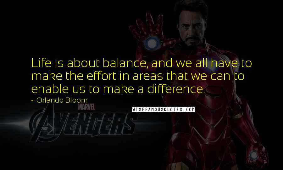 Orlando Bloom Quotes: Life is about balance, and we all have to make the effort in areas that we can to enable us to make a difference.