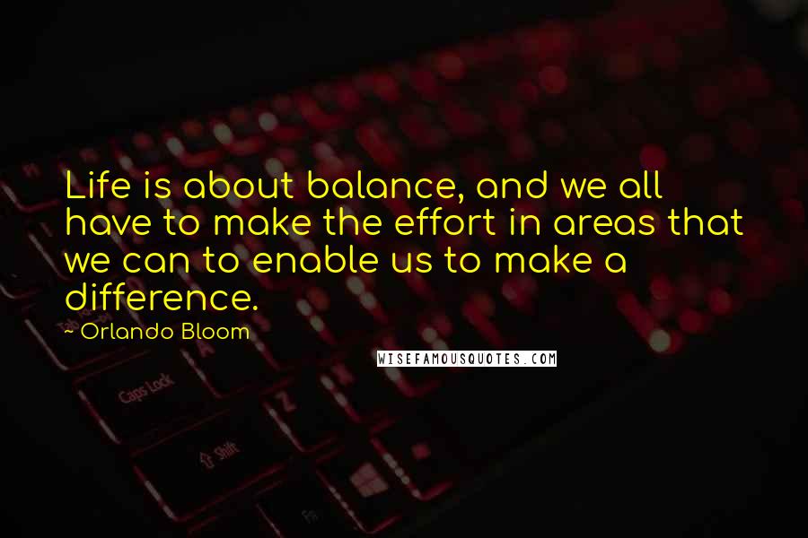 Orlando Bloom Quotes: Life is about balance, and we all have to make the effort in areas that we can to enable us to make a difference.