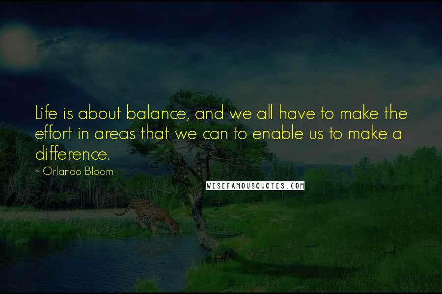 Orlando Bloom Quotes: Life is about balance, and we all have to make the effort in areas that we can to enable us to make a difference.