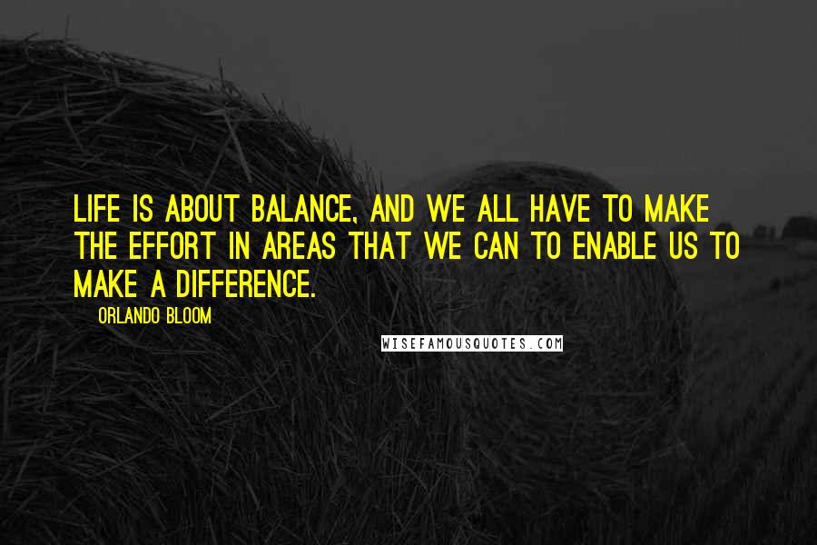 Orlando Bloom Quotes: Life is about balance, and we all have to make the effort in areas that we can to enable us to make a difference.