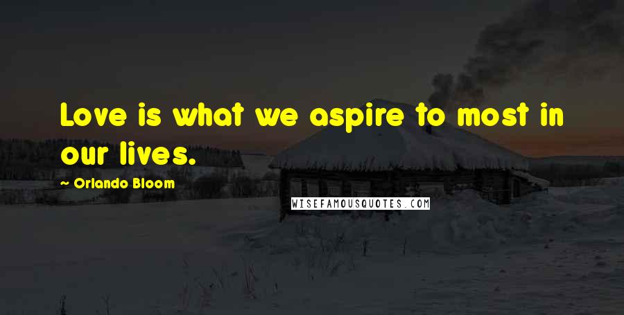 Orlando Bloom Quotes: Love is what we aspire to most in our lives.