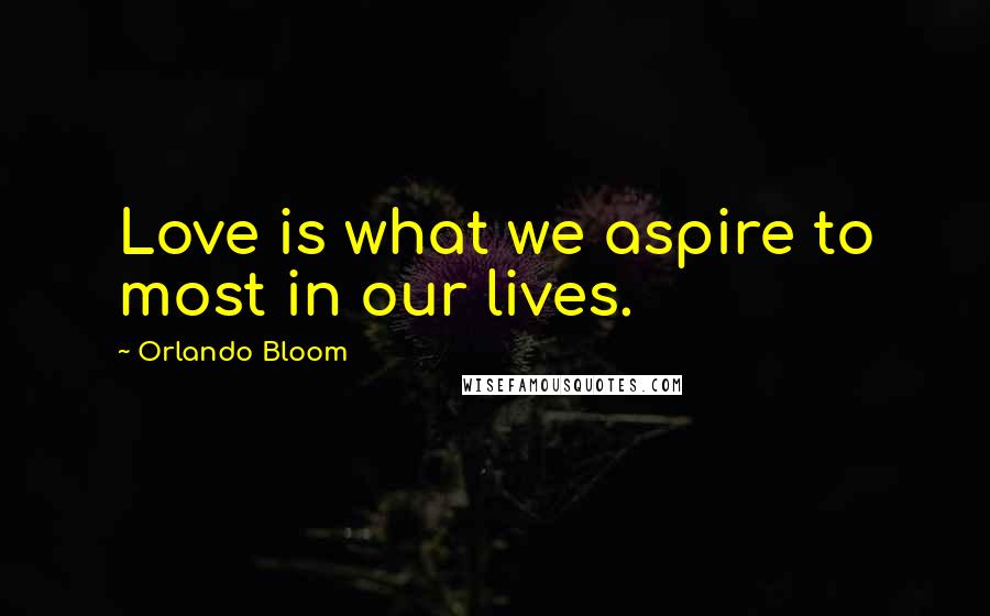 Orlando Bloom Quotes: Love is what we aspire to most in our lives.