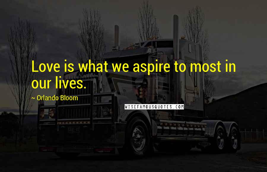 Orlando Bloom Quotes: Love is what we aspire to most in our lives.
