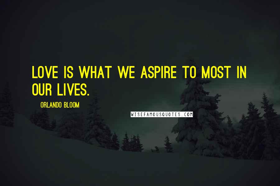 Orlando Bloom Quotes: Love is what we aspire to most in our lives.