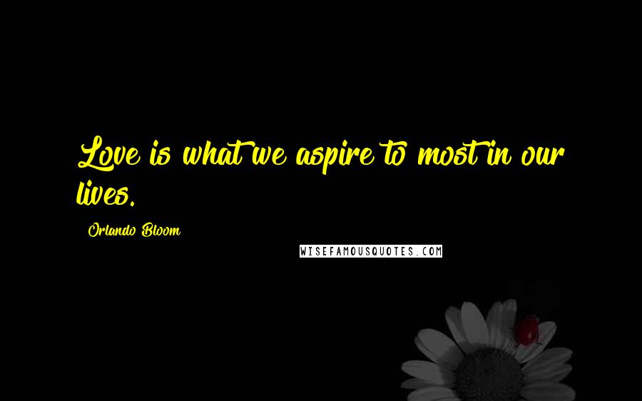 Orlando Bloom Quotes: Love is what we aspire to most in our lives.