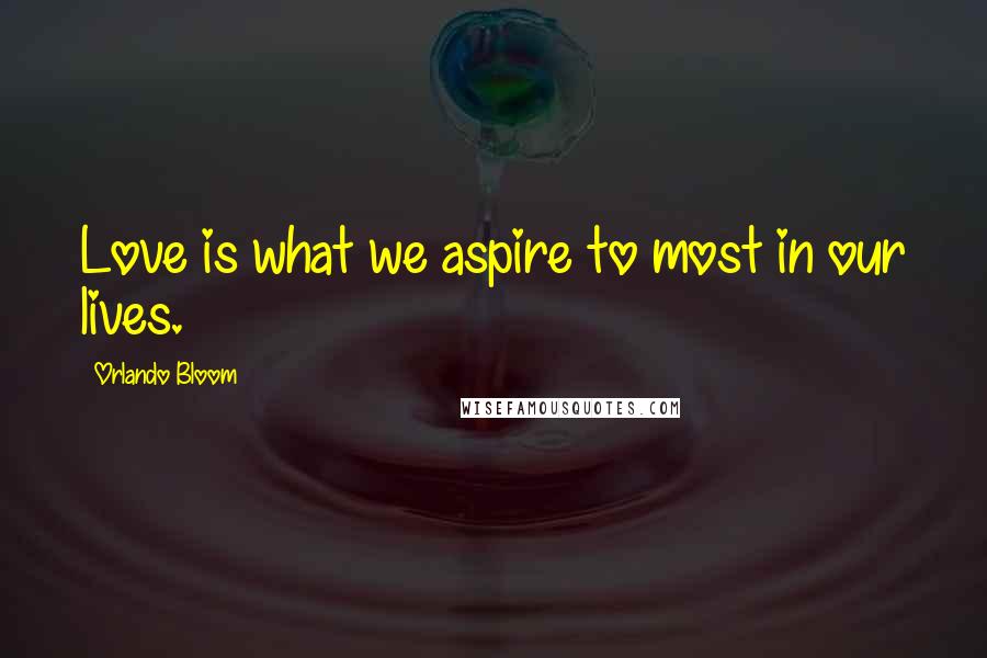 Orlando Bloom Quotes: Love is what we aspire to most in our lives.