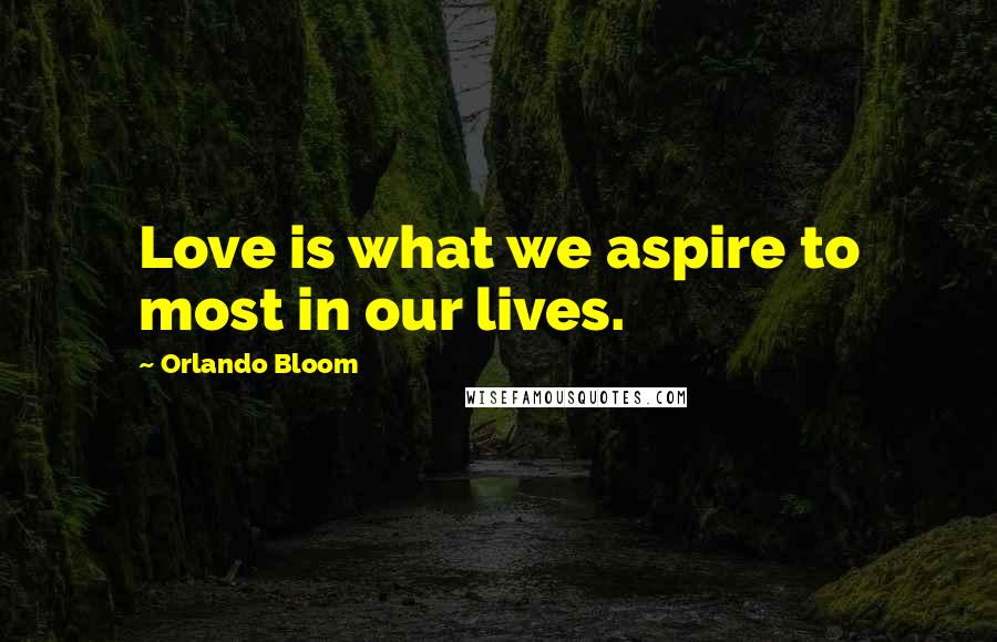 Orlando Bloom Quotes: Love is what we aspire to most in our lives.