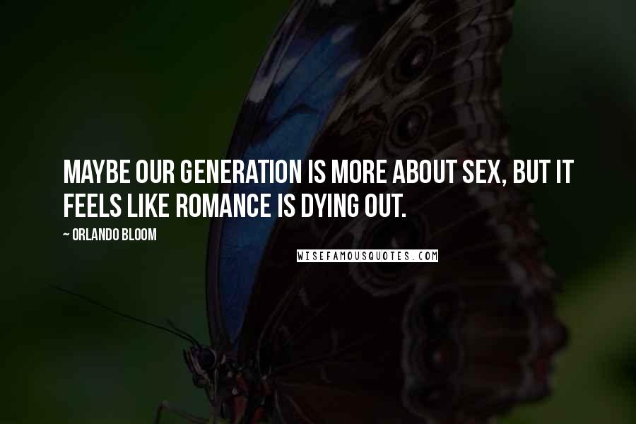 Orlando Bloom Quotes: Maybe our generation is more about sex, but it feels like romance is dying out.