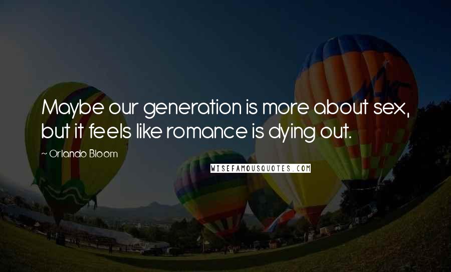 Orlando Bloom Quotes: Maybe our generation is more about sex, but it feels like romance is dying out.