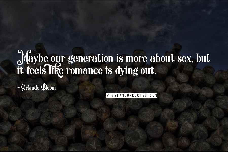 Orlando Bloom Quotes: Maybe our generation is more about sex, but it feels like romance is dying out.