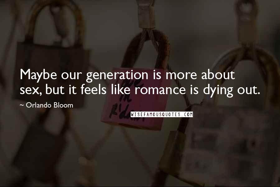 Orlando Bloom Quotes: Maybe our generation is more about sex, but it feels like romance is dying out.