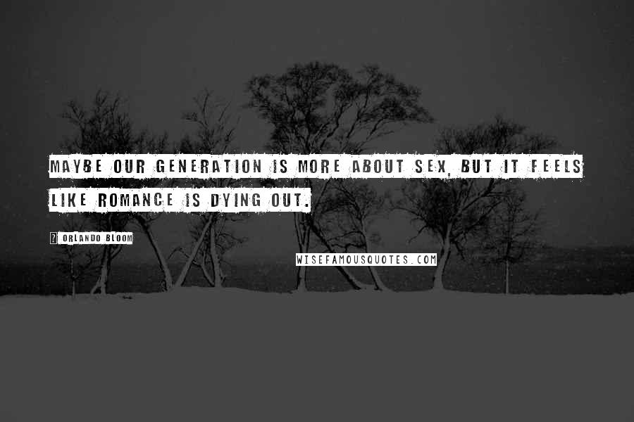 Orlando Bloom Quotes: Maybe our generation is more about sex, but it feels like romance is dying out.