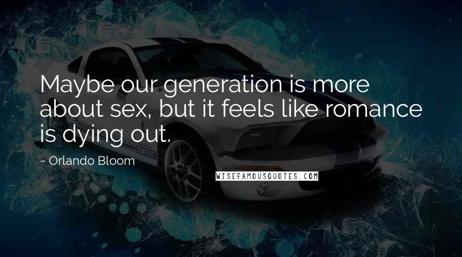 Orlando Bloom Quotes: Maybe our generation is more about sex, but it feels like romance is dying out.