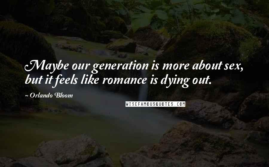 Orlando Bloom Quotes: Maybe our generation is more about sex, but it feels like romance is dying out.