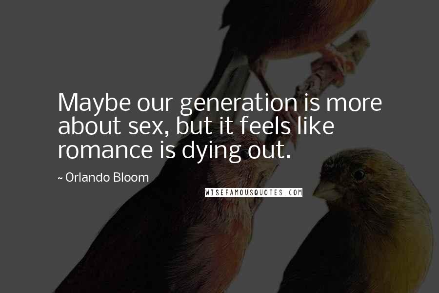 Orlando Bloom Quotes: Maybe our generation is more about sex, but it feels like romance is dying out.