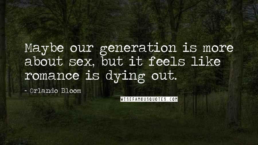 Orlando Bloom Quotes: Maybe our generation is more about sex, but it feels like romance is dying out.