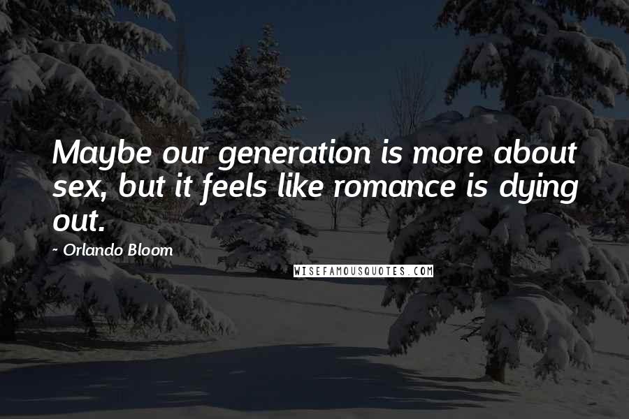 Orlando Bloom Quotes: Maybe our generation is more about sex, but it feels like romance is dying out.
