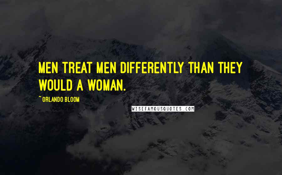 Orlando Bloom Quotes: Men treat men differently than they would a woman.