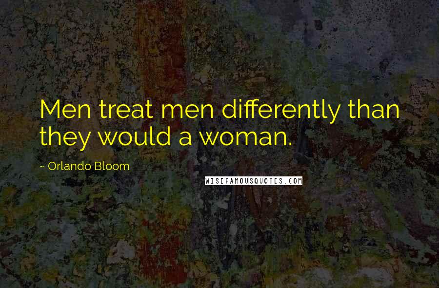 Orlando Bloom Quotes: Men treat men differently than they would a woman.