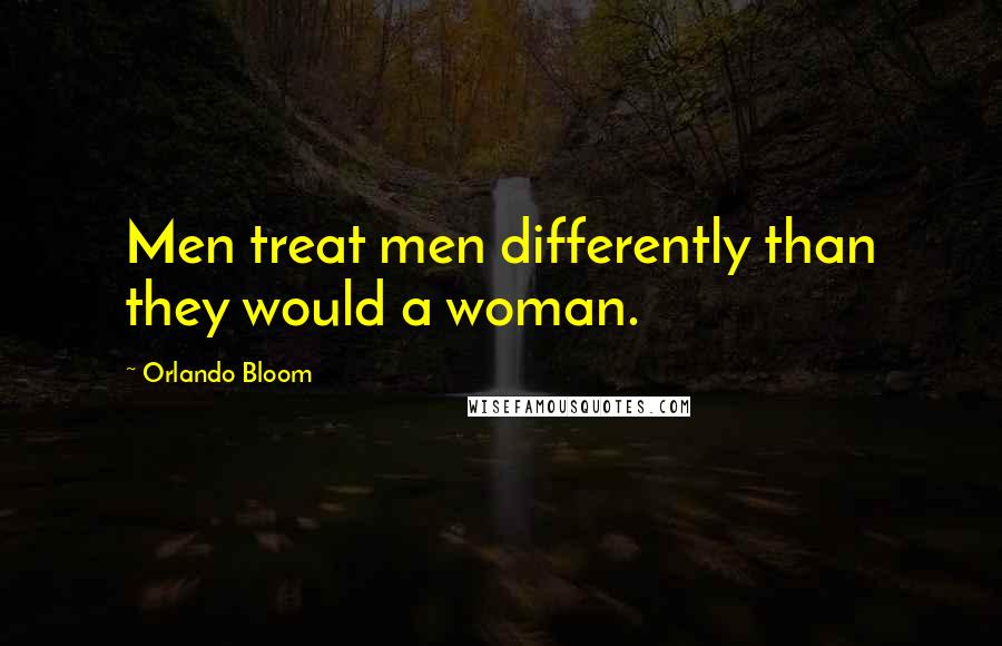 Orlando Bloom Quotes: Men treat men differently than they would a woman.