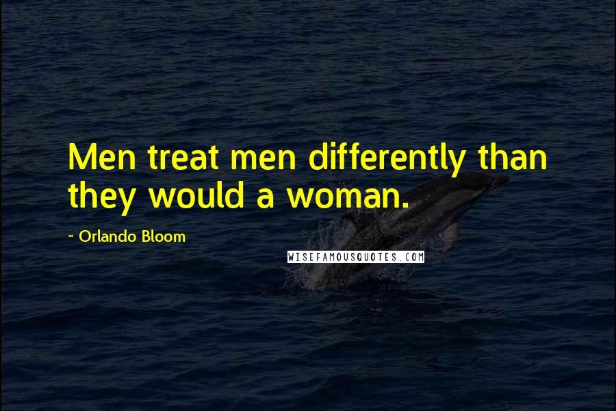 Orlando Bloom Quotes: Men treat men differently than they would a woman.