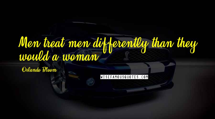 Orlando Bloom Quotes: Men treat men differently than they would a woman.