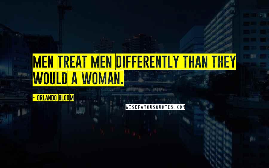 Orlando Bloom Quotes: Men treat men differently than they would a woman.