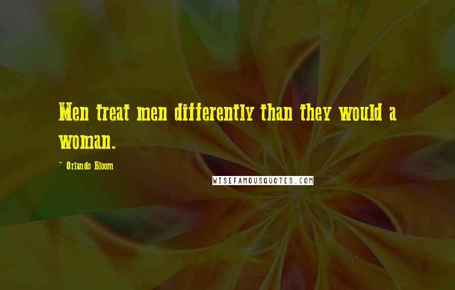 Orlando Bloom Quotes: Men treat men differently than they would a woman.