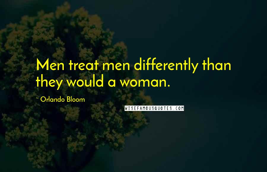 Orlando Bloom Quotes: Men treat men differently than they would a woman.