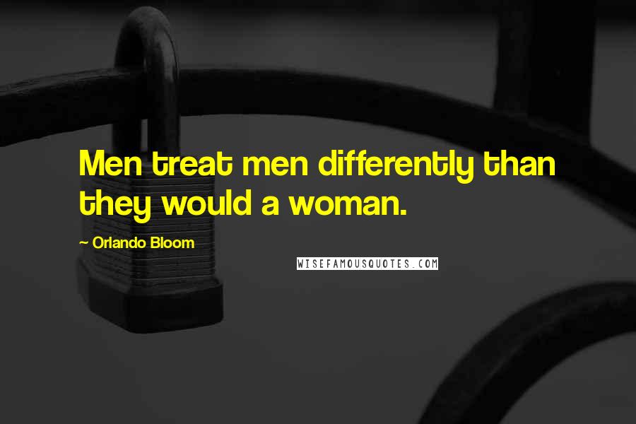 Orlando Bloom Quotes: Men treat men differently than they would a woman.