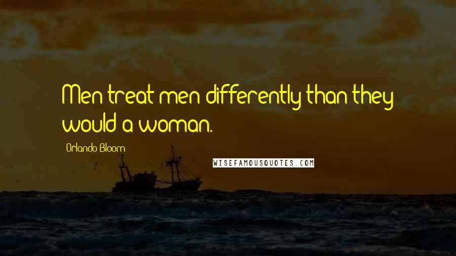 Orlando Bloom Quotes: Men treat men differently than they would a woman.