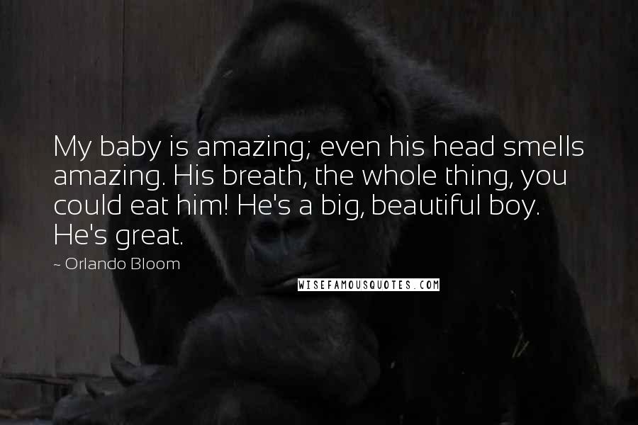 Orlando Bloom Quotes: My baby is amazing; even his head smells amazing. His breath, the whole thing, you could eat him! He's a big, beautiful boy. He's great.