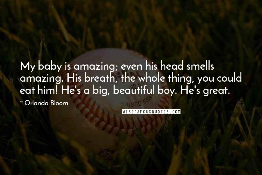 Orlando Bloom Quotes: My baby is amazing; even his head smells amazing. His breath, the whole thing, you could eat him! He's a big, beautiful boy. He's great.