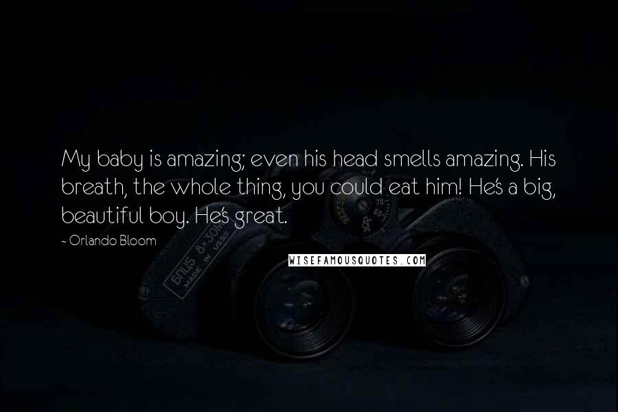 Orlando Bloom Quotes: My baby is amazing; even his head smells amazing. His breath, the whole thing, you could eat him! He's a big, beautiful boy. He's great.