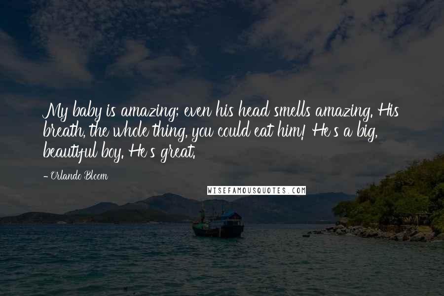 Orlando Bloom Quotes: My baby is amazing; even his head smells amazing. His breath, the whole thing, you could eat him! He's a big, beautiful boy. He's great.