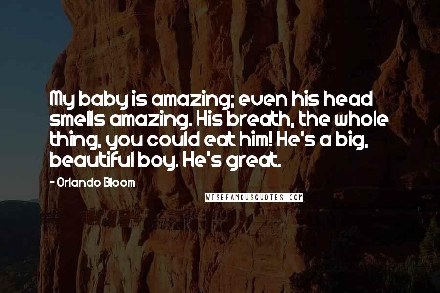 Orlando Bloom Quotes: My baby is amazing; even his head smells amazing. His breath, the whole thing, you could eat him! He's a big, beautiful boy. He's great.