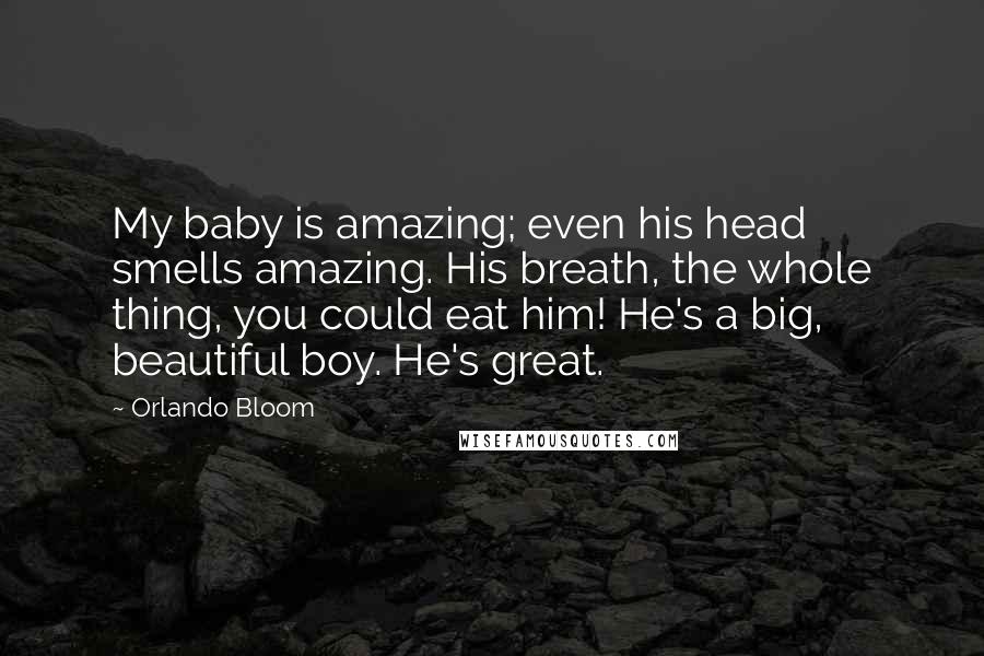 Orlando Bloom Quotes: My baby is amazing; even his head smells amazing. His breath, the whole thing, you could eat him! He's a big, beautiful boy. He's great.