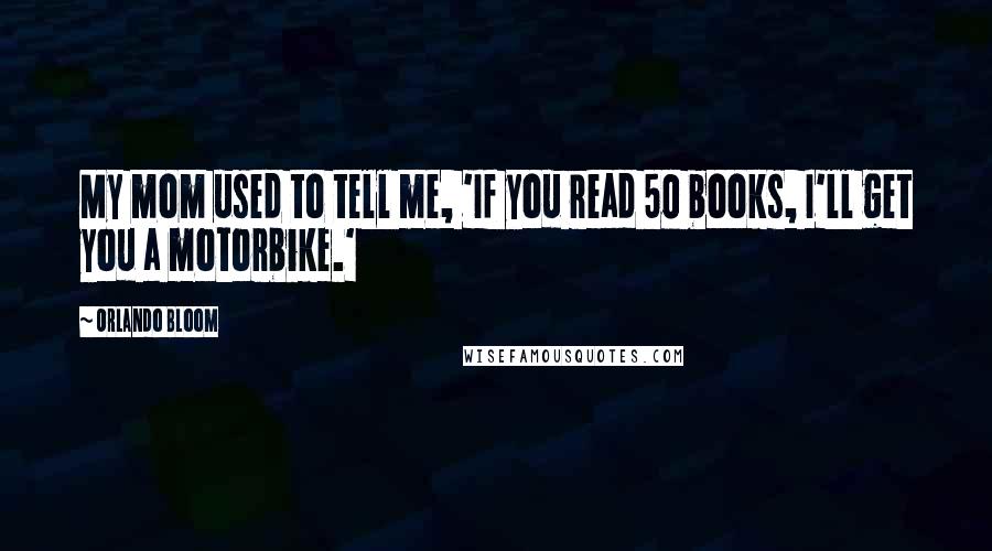 Orlando Bloom Quotes: My mom used to tell me, 'If you read 50 books, I'll get you a motorbike.'