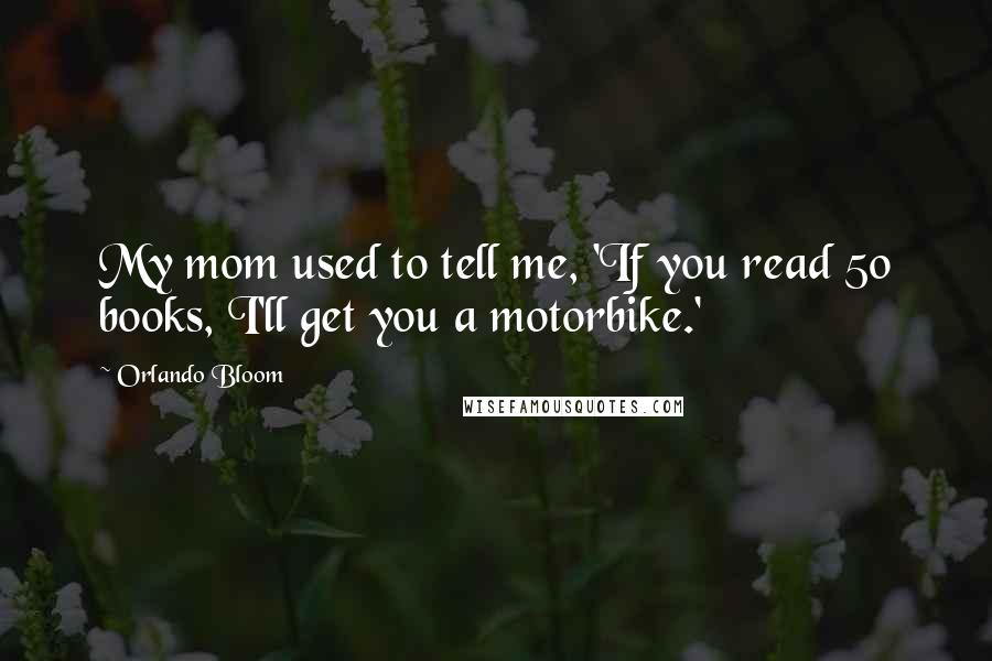 Orlando Bloom Quotes: My mom used to tell me, 'If you read 50 books, I'll get you a motorbike.'