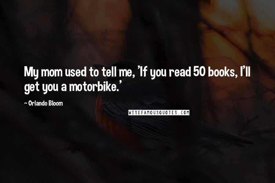 Orlando Bloom Quotes: My mom used to tell me, 'If you read 50 books, I'll get you a motorbike.'