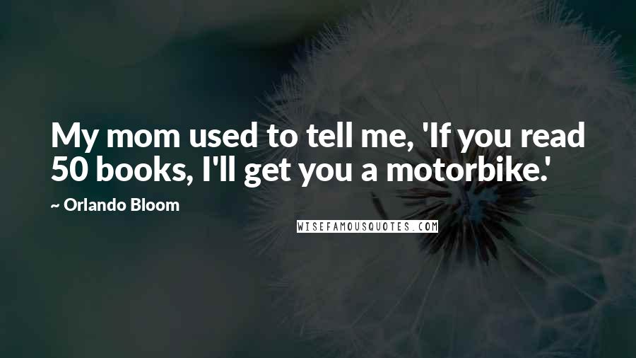 Orlando Bloom Quotes: My mom used to tell me, 'If you read 50 books, I'll get you a motorbike.'