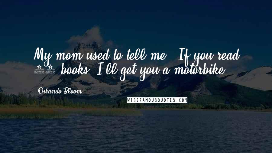 Orlando Bloom Quotes: My mom used to tell me, 'If you read 50 books, I'll get you a motorbike.'