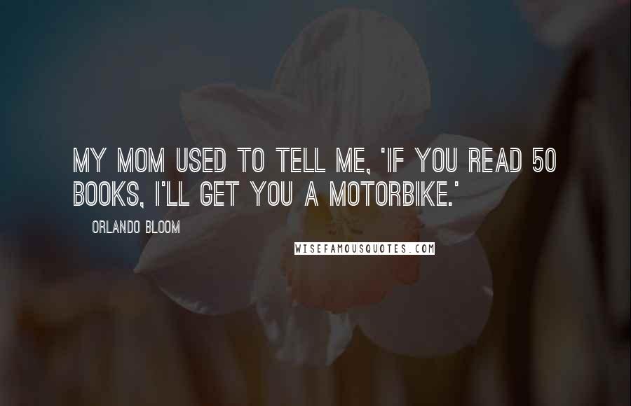 Orlando Bloom Quotes: My mom used to tell me, 'If you read 50 books, I'll get you a motorbike.'