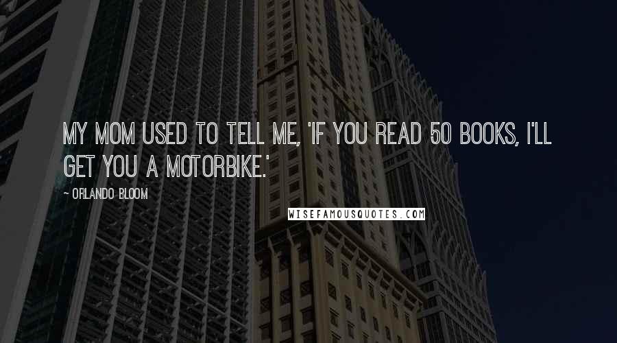 Orlando Bloom Quotes: My mom used to tell me, 'If you read 50 books, I'll get you a motorbike.'