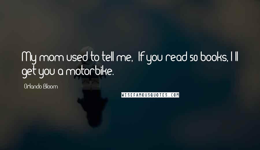 Orlando Bloom Quotes: My mom used to tell me, 'If you read 50 books, I'll get you a motorbike.'