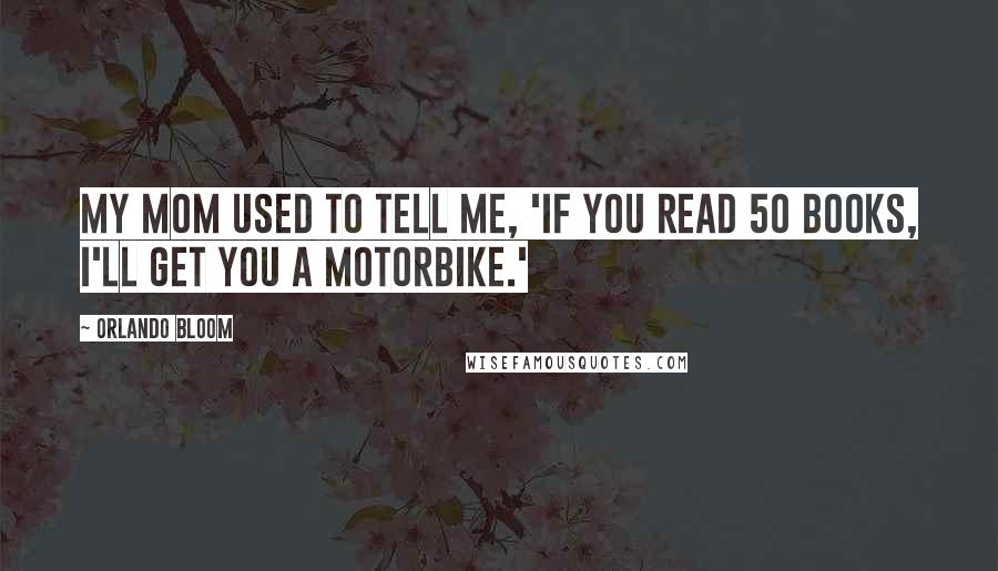 Orlando Bloom Quotes: My mom used to tell me, 'If you read 50 books, I'll get you a motorbike.'