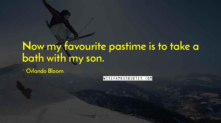 Orlando Bloom Quotes: Now my favourite pastime is to take a bath with my son.